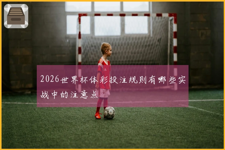 2026世界杯体彩投注规则有哪些实战中的注意点