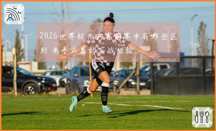 2026世界杯开户赛前赛中有哪些区别 老手必看的实战经验
