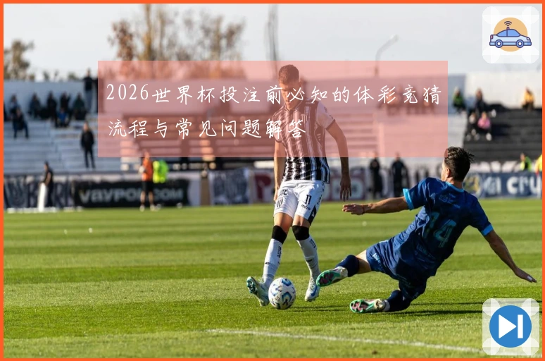 2026世界杯投注前必知的体彩竞猜流程与常见问题解答