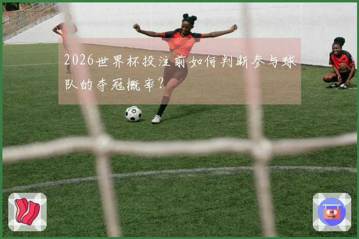 2026世界杯投注前如何判断参与球队的夺冠概率？