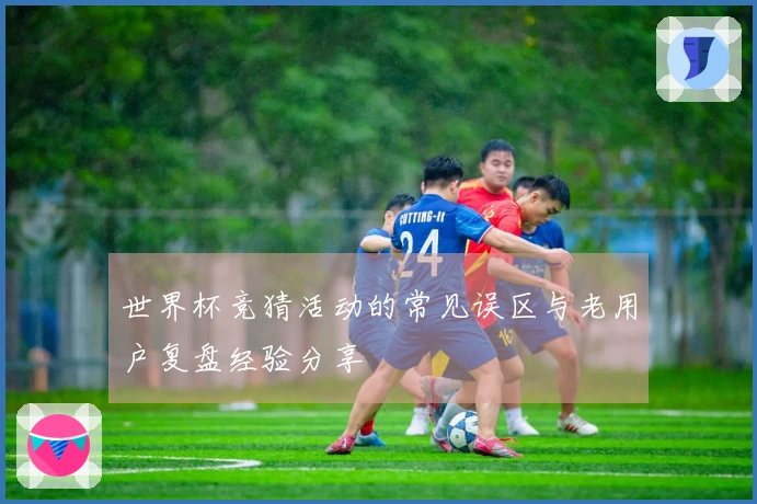 世界杯竞猜活动的常见误区与老用户复盘经验分享