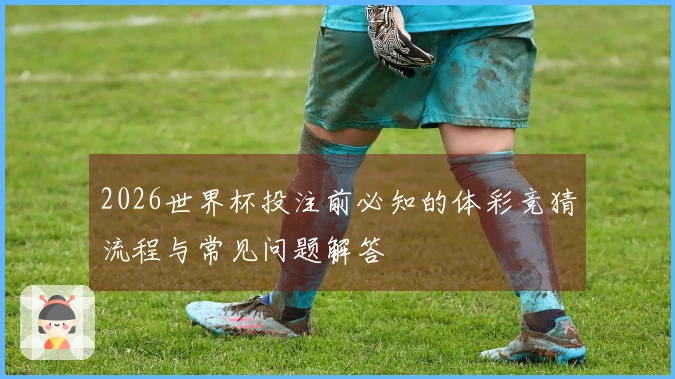 2026世界杯投注前必知的体彩竞猜流程与常见问题解答