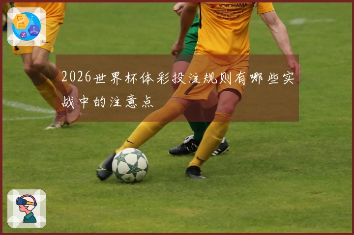 2026世界杯体彩投注规则有哪些实战中的注意点