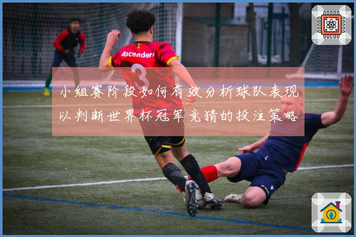 小组赛阶段如何有效分析球队表现以判断世界杯冠军竞猜的投注策略